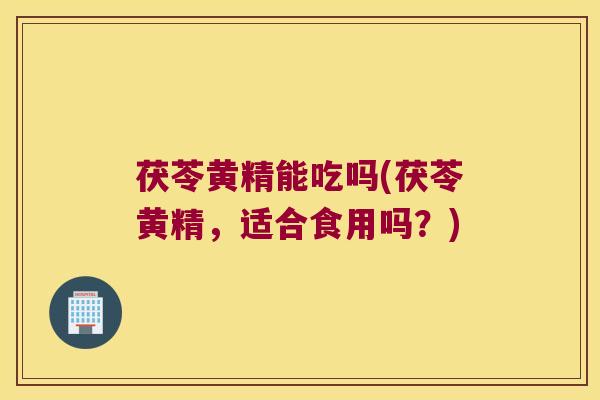 茯苓黄精能吃吗(茯苓黄精,适合食用吗?) 茯苓黄精能吃吗(茯苓黄精,适合食用吗?)