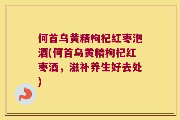 何首乌黄精枸杞红枣泡酒(何首乌黄精枸杞红枣酒,滋补养生好去处) 何首乌黄精枸杞红枣泡酒(何首乌黄精枸杞红枣酒,滋补养生好去处)