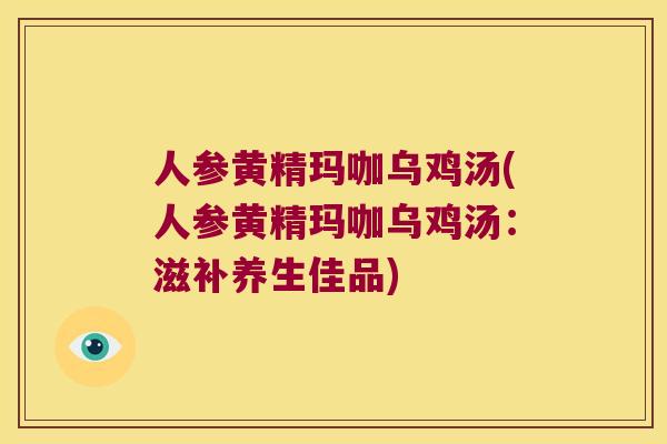 人参黄精玛咖乌鸡汤(人参黄精玛咖乌鸡汤：滋补养生佳品)