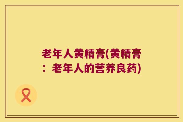 老年人黄精膏(黄精膏:老年人的营养良药) 老年人黄精膏(黄精膏:老年人的营养良药)