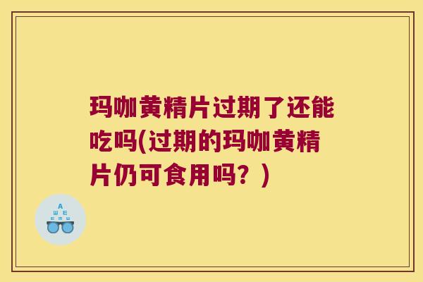 玛咖黄精片过期了还能吃吗(过期的玛咖黄精片仍可食用吗？)