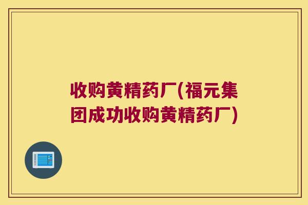 收购黄精药厂(福元集团成功收购黄精药厂)