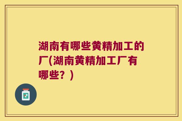 湖南有哪些黄精加工的厂(湖南黄精加工厂有哪些？)