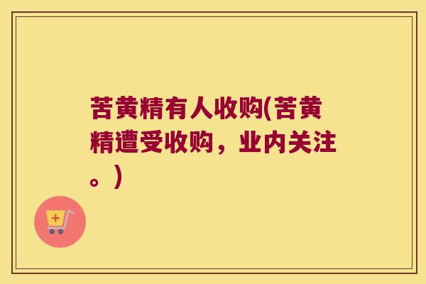苦黄精有人收购(苦黄精遭受收购，业内关注。)