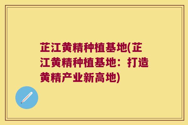 芷江黄精种植基地(芷江黄精种植基地:打造黄精产业新高地) 芷江黄精种植基地(芷江黄精种植基地:打造黄精产业新高地)
