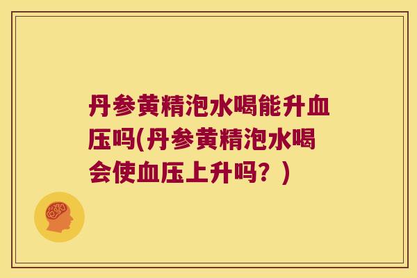 丹参黄精泡水喝能升吗(丹参黄精泡水喝会使上升吗？)