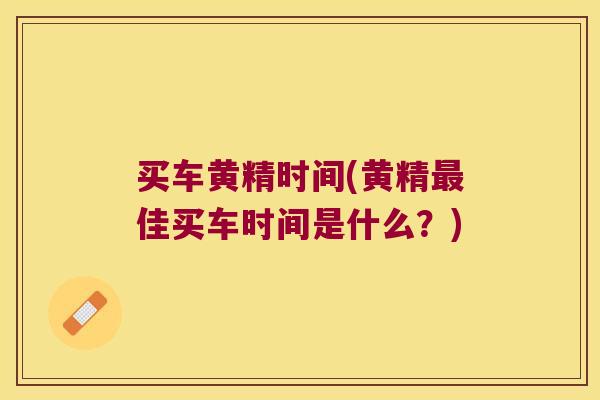 买车黄精时间(黄精佳买车时间是什么?) 买车黄精时间(黄精佳买车时间是什么?)
