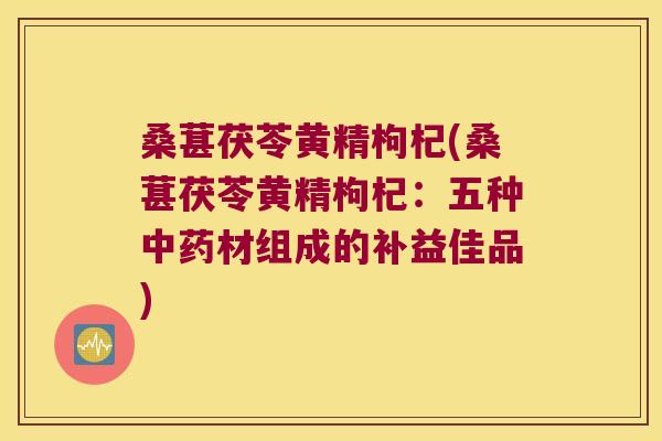 桑葚茯苓黄精枸杞(桑葚茯苓黄精枸杞：五种材组成的补益佳品)