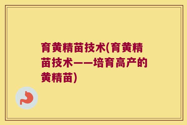 育黄精苗技术(育黄精苗技术——培育高产的黄精苗)
