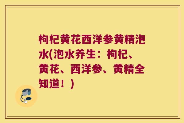 枸杞黄花西洋参黄精泡水(泡水养生：枸杞、黄花、西洋参、黄精全知道！)
