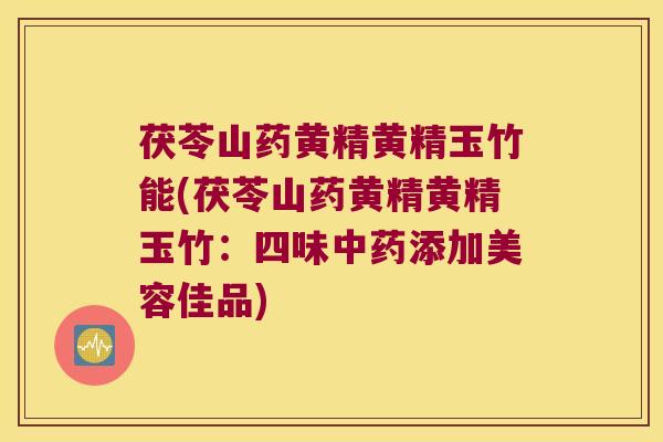 茯苓山药黄精黄精玉竹能(茯苓山药黄精黄精玉竹：四味添加美容佳品)