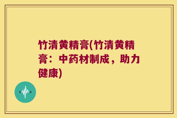 竹清黄精膏(竹清黄精膏:材制成,助力健康) 竹清黄精膏(竹清黄精膏:材制成,助力健康)