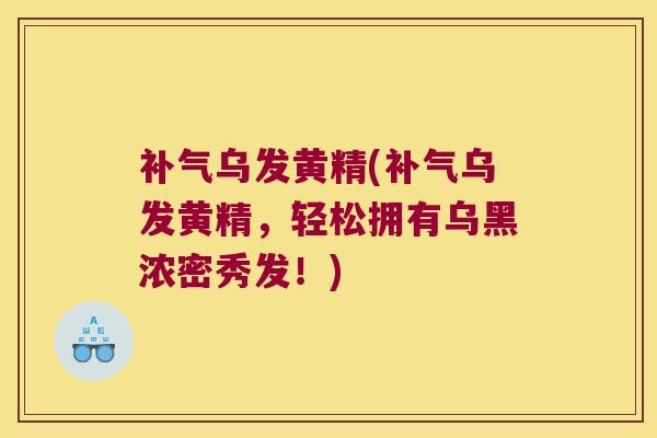 乌发黄精(乌发黄精，轻松拥有乌黑浓密秀发！)