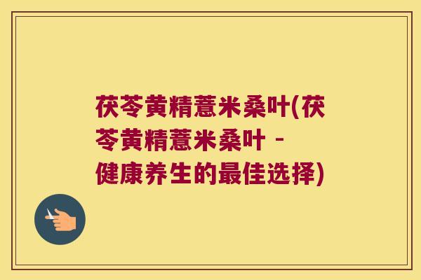 茯苓黄精薏米桑叶(茯苓黄精薏米桑叶 - 健康养生的佳选择) 茯苓黄精薏米桑叶(茯苓黄精薏米桑叶 - 健康养生的佳选择)