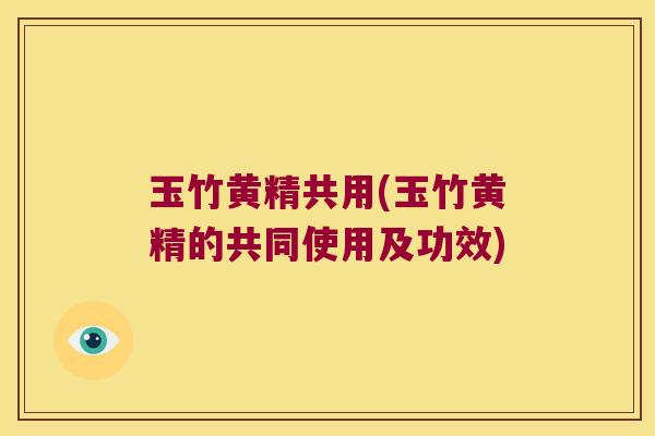 玉竹黄精共用(玉竹黄精的共同使用及功效)