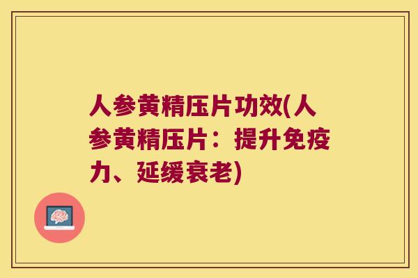 人参黄精压片功效(人参黄精压片:提升力、延缓) 人参黄精压片功效(人参黄精压片:提升力、延缓)