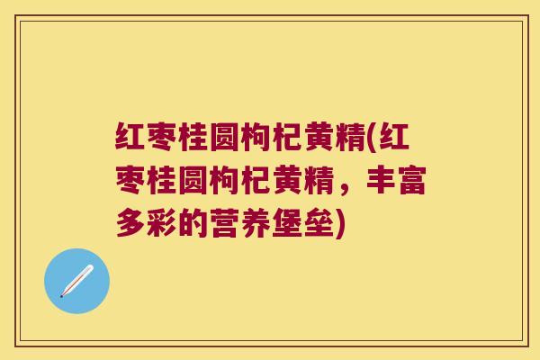红枣桂圆枸杞黄精(红枣桂圆枸杞黄精，丰富多彩的营养堡垒)