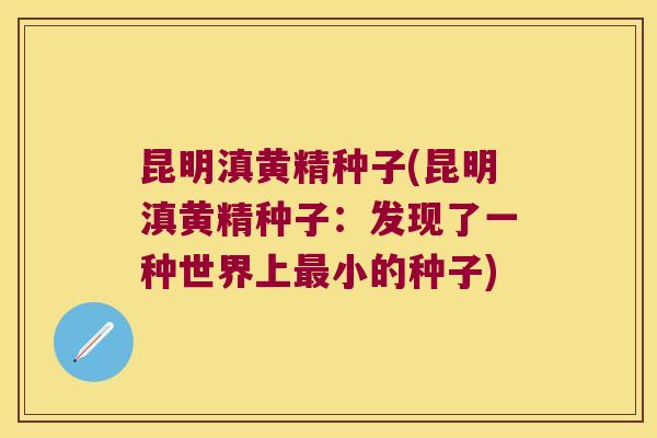 昆明滇黄精种子(昆明滇黄精种子:发现了一种世界上小的种子) 昆明滇黄精种子(昆明滇黄精种子:发现了一种世界上小的种子)