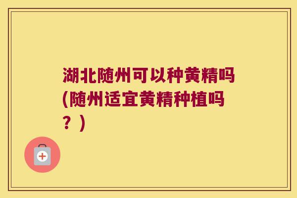 湖北随州可以种黄精吗(随州适宜黄精种植吗?) 湖北随州可以种黄精吗(随州适宜黄精种植吗?)