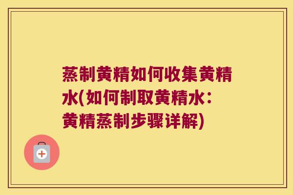 蒸制黄精如何收集黄精水(如何制取黄精水：黄精蒸制步骤详解)