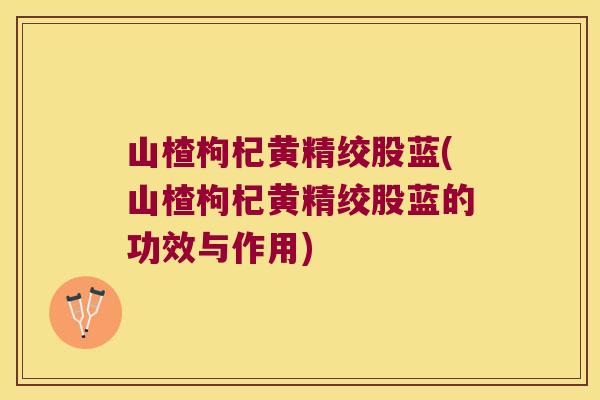 山楂枸杞黄精绞股蓝(山楂枸杞黄精绞股蓝的功效与作用) 山楂枸杞黄精绞股蓝(山楂枸杞黄精绞股蓝的功效与作用)