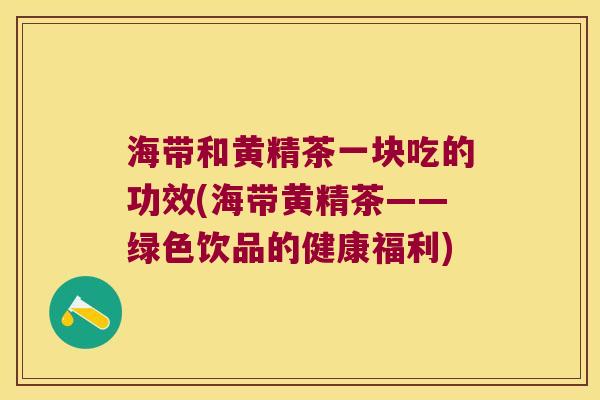 海带和黄精茶一块吃的功效(海带黄精茶——绿色饮品的健康福利)