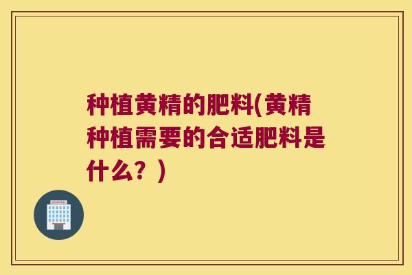 种植黄精的肥料(黄精种植需要的合适肥料是什么?) 种植黄精的肥料(黄精种植需要的合适肥料是什么?)