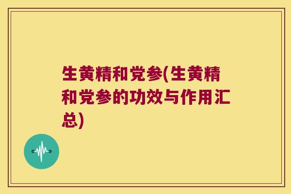 生黄精和党参(生黄精和党参的功效与作用汇总) 生黄精和党参(生黄精和党参的功效与作用汇总)