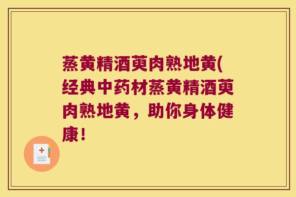 蒸黄精酒萸肉熟地黄(经典材蒸黄精酒萸肉熟地黄，助你身体健康！