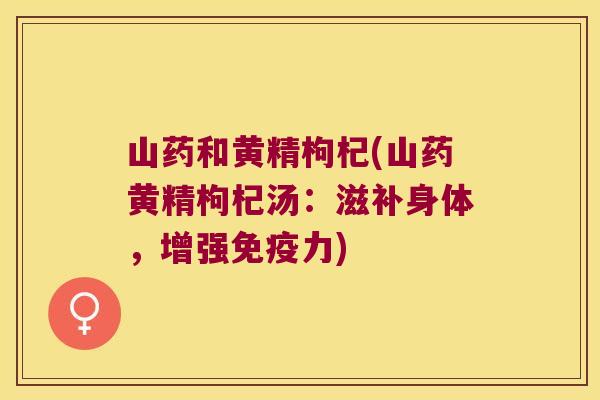 山药和黄精枸杞(山药黄精枸杞汤:滋补身体,增强力) 山药和黄精枸杞(山药黄精枸杞汤:滋补身体,增强力)