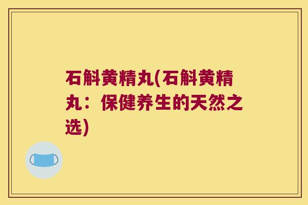 石斛黄精丸(石斛黄精丸:保健养生的天然之选) 石斛黄精丸(石斛黄精丸:保健养生的天然之选)