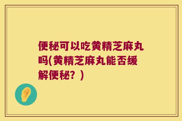 可以吃黄精芝麻丸吗(黄精芝麻丸能否缓解?) 可以吃黄精芝麻丸吗(黄精芝麻丸能否缓解?)