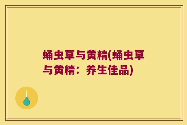 蛹虫草与黄精(蛹虫草与黄精：养生佳品)