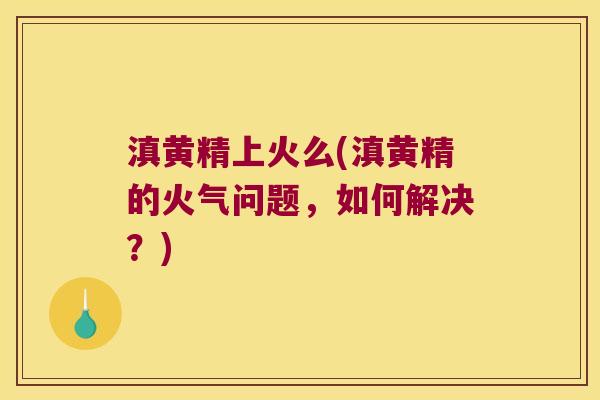滇黄精上火么(滇黄精的火气问题，如何解决？)