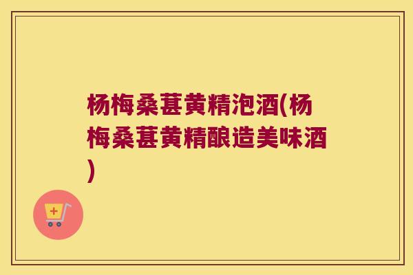 杨梅桑葚黄精泡酒(杨梅桑葚黄精酿造美味酒) 杨梅桑葚黄精泡酒(杨梅桑葚黄精酿造美味酒)