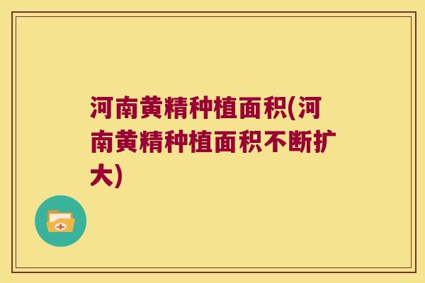 河南黄精种植面积(河南黄精种植面积不断扩大)