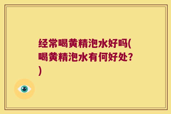 经常喝黄精泡水好吗(喝黄精泡水有何好处?) 经常喝黄精泡水好吗(喝黄精泡水有何好处?)