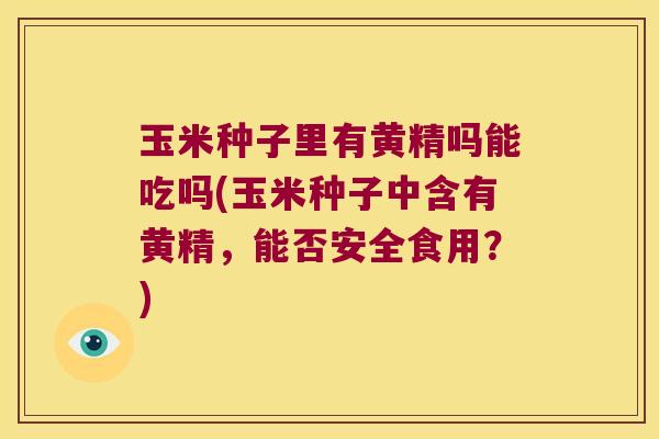 玉米种子里有黄精吗能吃吗(玉米种子中含有黄精，能否安全食用？)