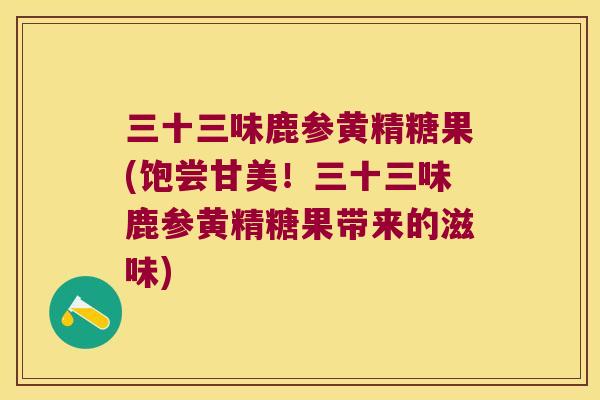 三十三味鹿参黄精糖果(饱尝甘美！三十三味鹿参黄精糖果带来的滋味)