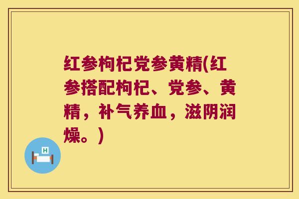 红参枸杞党参黄精(红参搭配枸杞、党参、黄精,,滋阴润燥。) 红参枸杞党参黄精(红参搭配枸杞、党参、黄精,,滋阴润燥。)