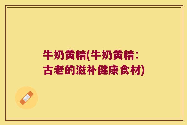 牛奶黄精(牛奶黄精：古老的滋补健康食材)