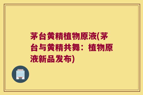 茅台黄精植物原液(茅台与黄精共舞:植物原液新品发布) 茅台黄精植物原液(茅台与黄精共舞:植物原液新品发布)