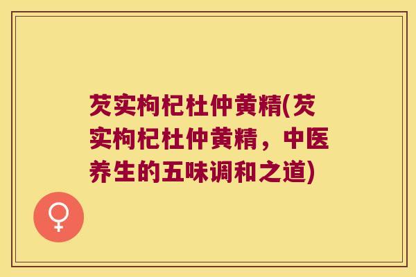 芡实枸杞杜仲黄精(芡实枸杞杜仲黄精，中医养生的五味调和之道)