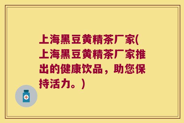 上海黑豆黄精茶厂家(上海黑豆黄精茶厂家推出的健康饮品,助您保持活力。) 上海黑豆黄精茶厂家(上海黑豆黄精茶厂家推出的健康饮品,助您保持活力。)