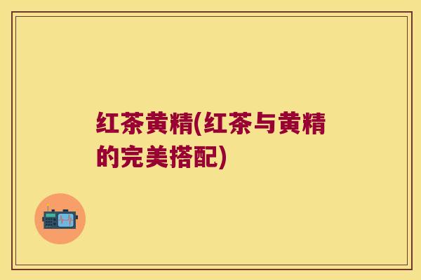 红茶黄精(红茶与黄精的完美搭配)