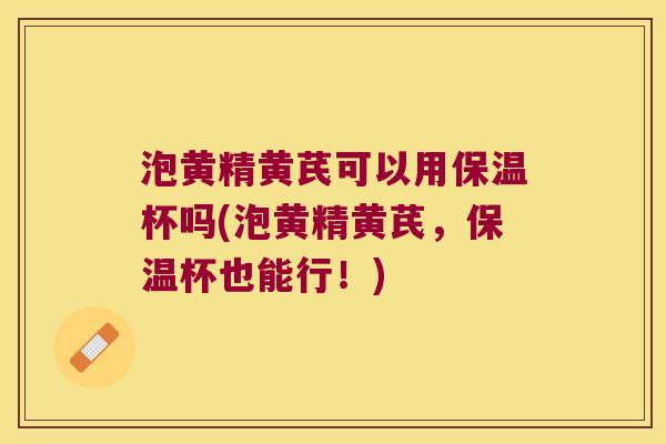 泡黄精黄芪可以用保温杯吗(泡黄精黄芪，保温杯也能行！)