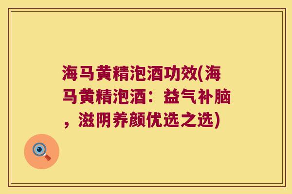 海马黄精泡酒功效(海马黄精泡酒:益气补脑,滋阴养颜优选之选) 海马黄精泡酒功效(海马黄精泡酒:益气补脑,滋阴养颜优选之选)