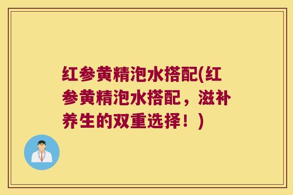 红参黄精泡水搭配(红参黄精泡水搭配,滋补养生的双重选择!) 红参黄精泡水搭配(红参黄精泡水搭配,滋补养生的双重选择!)