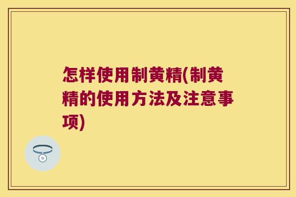 怎样使用制黄精(制黄精的使用方法及注意事项)