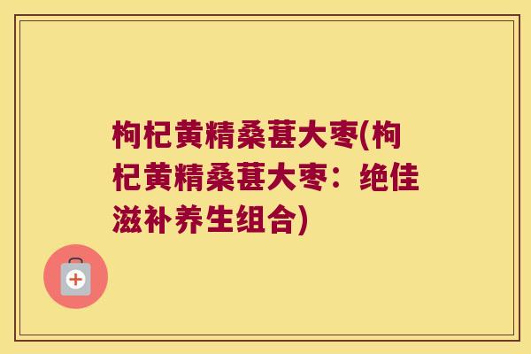 枸杞黄精桑葚大枣(枸杞黄精桑葚大枣:绝佳滋补养生组合) 枸杞黄精桑葚大枣(枸杞黄精桑葚大枣:绝佳滋补养生组合)